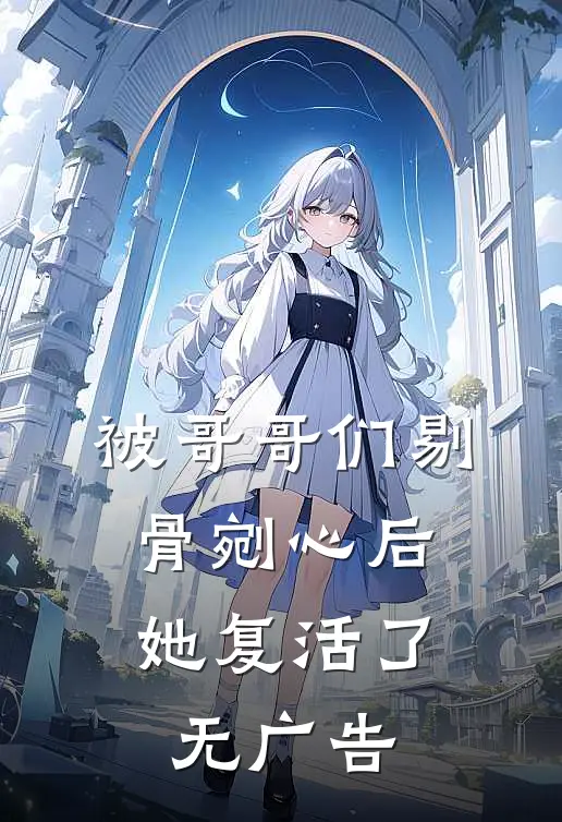 被哥哥们剔骨剜心后,她复活了无广告免费阅读