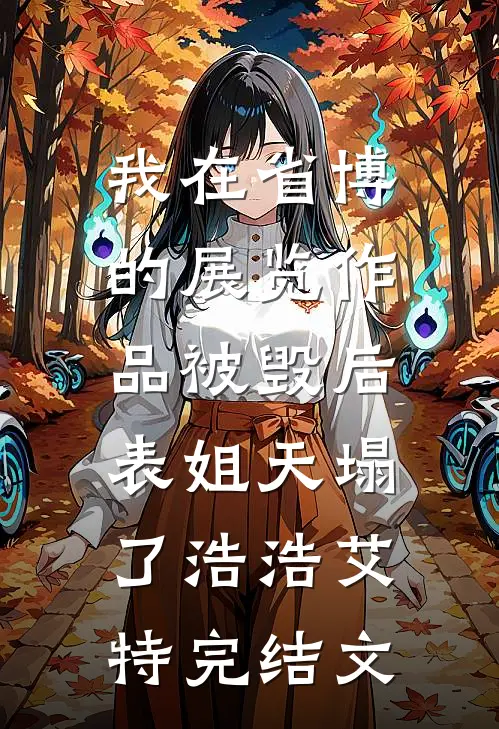我在省博的展览作品被毁后，表姐天塌了浩浩艾特完结文