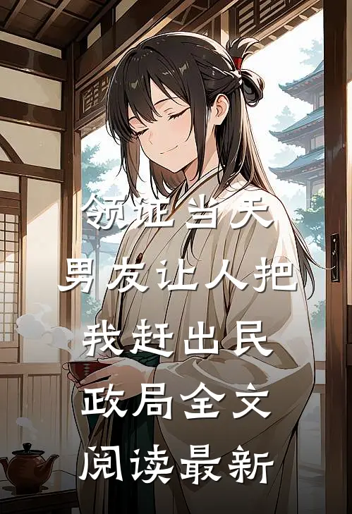 领证当天，男友让人把我赶出民政局全文阅读最新