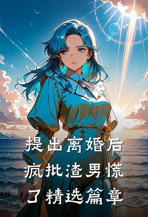 提出离婚后，疯批渣男慌了精选篇章