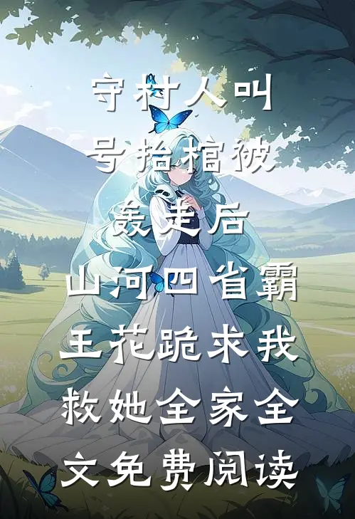 守村人叫号抬棺被轰走后，山河四省霸王花跪求我救她全家全文免费阅读
