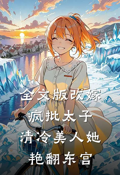 全文版改嫁疯批太子，清冷美人她艳翻东宫