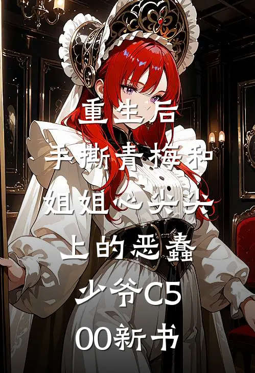 重生后，手撕青梅和姐姐心尖尖上的恶蠢少爷C500新书