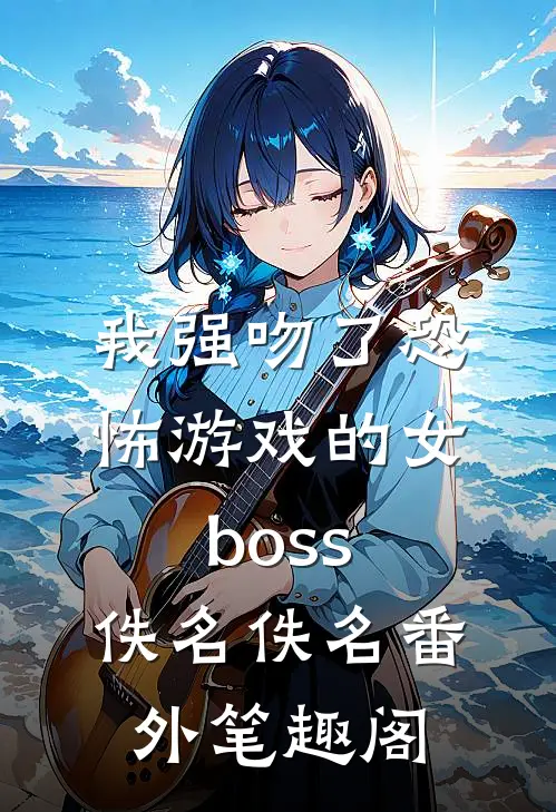 我强吻了恐怖游戏的女boss：佚名佚名番外笔趣阁