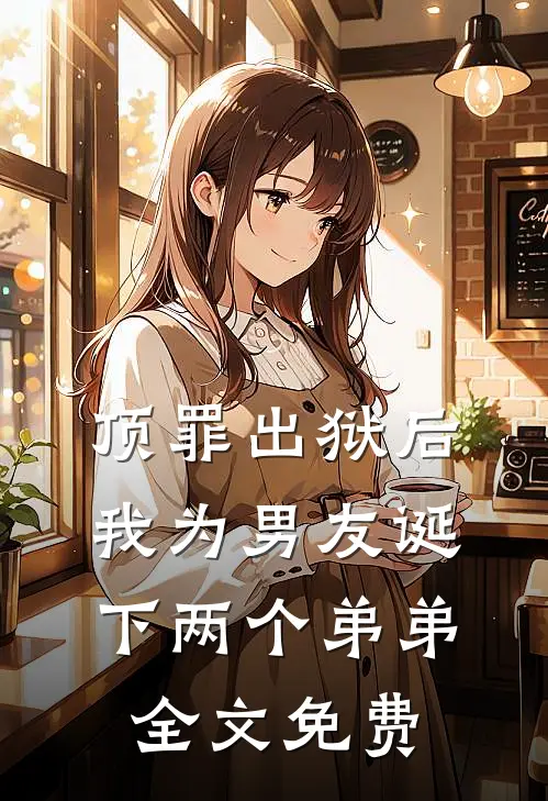 顶罪出狱后，我为男友诞下两个弟弟全文免费