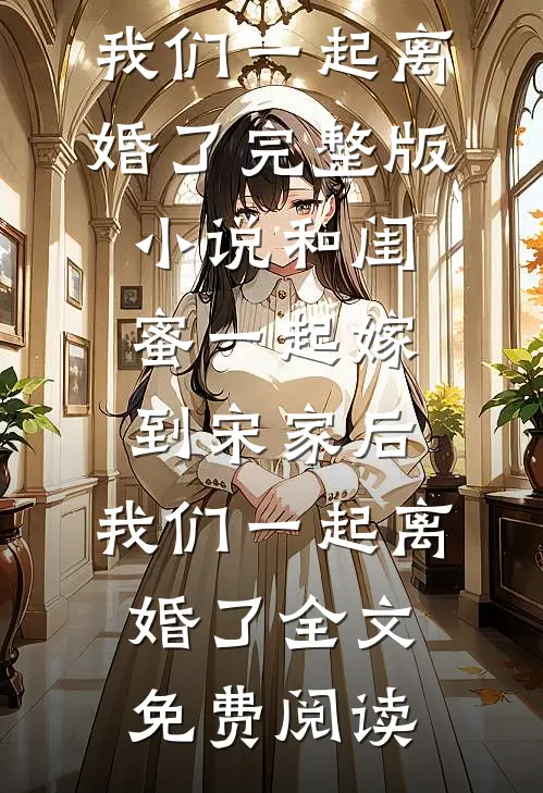 和闺蜜一起嫁到宋家后，我们一起离婚了完整版小说_和闺蜜一起嫁到宋家后，我们一起离婚了全文免费阅读