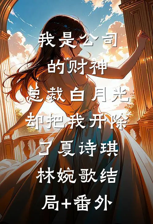 我是公司的财神，总裁白月光却把我开除了夏诗琪林婉歌结局+番外