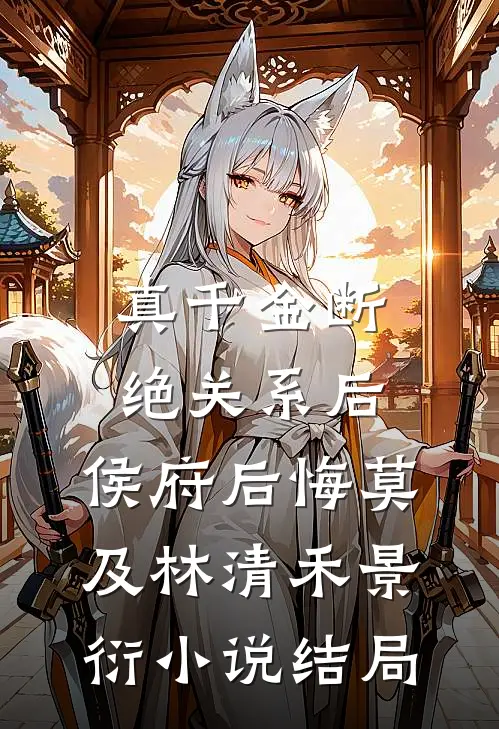 真千金断绝关系后，侯府后悔莫及林清禾景衍小说结局
