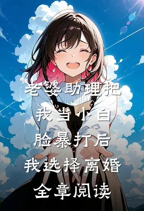 老婆助理把我当小白脸暴打后，我选择离婚全章阅读