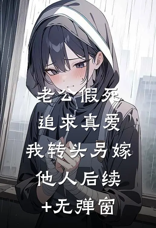 老公假死追求真爱，我转头另嫁他人后续+无弹窗