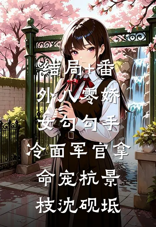 结局+番外八零娇女勾勾手，冷面军官拿命宠杭景枝沈砚坻