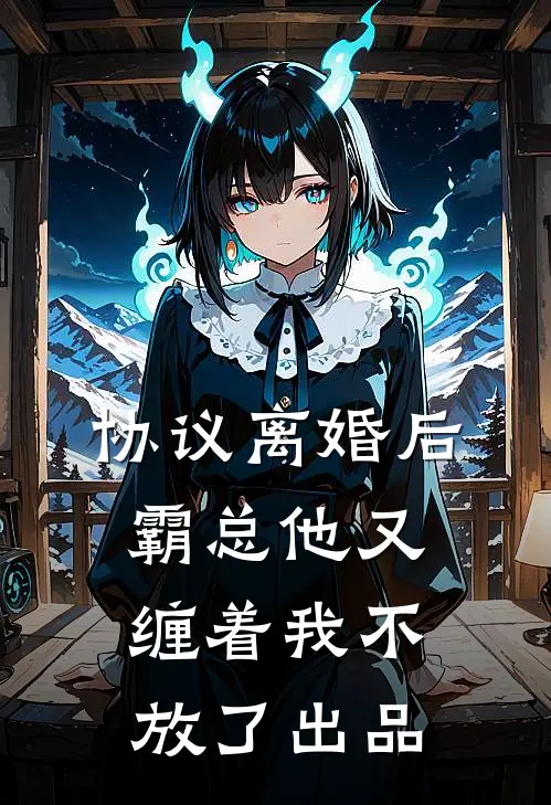 协议离婚后，霸总他又缠着我不放了出品