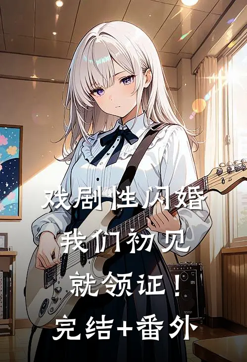 戏剧性闪婚，我们初见就领证！完结+番外