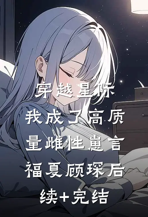 穿越星际，我成了高质量雌性崽言福夏顾琛后续+完结