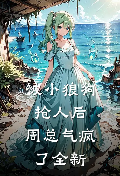被小狼狗抢人后，周总气疯了全新