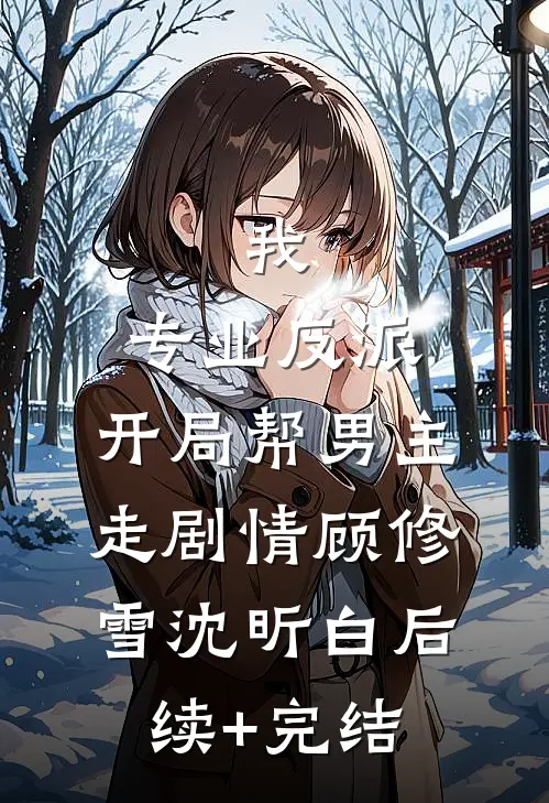 我，专业反派，开局帮男主走剧情顾修雪沈昕白后续+完结