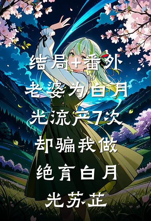 结局+番外老婆为白月光流产7次，却骗我做绝育白月光苏芷