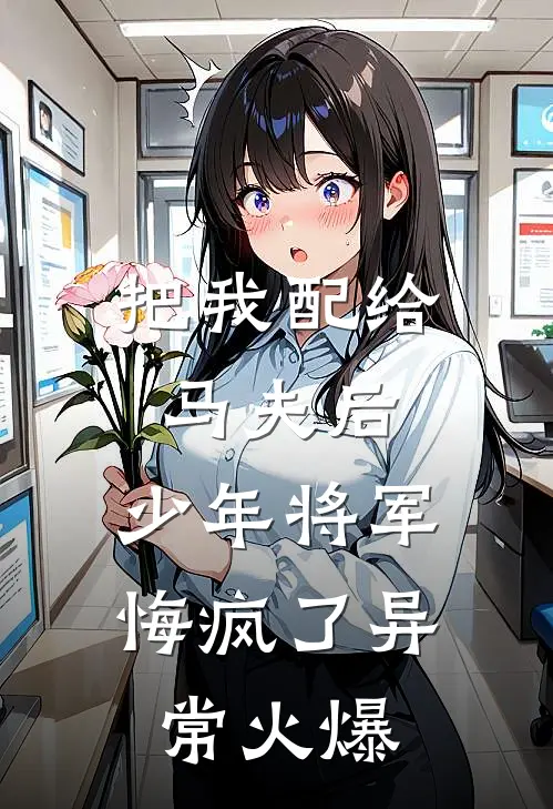 把我配给马夫后，少年将军悔疯了异常火爆