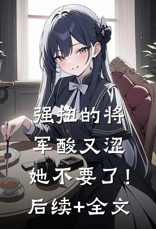 强扭的将军酸又涩，她不要了！后续+全文