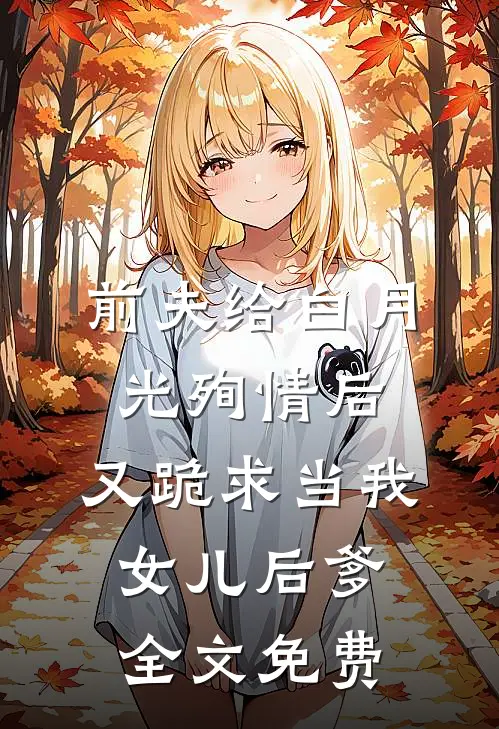 前夫给白月光殉情后，又跪求当我女儿后爹全文免费