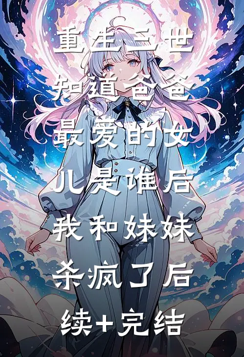 重生三世知道爸爸最爱的女儿是谁后，我和妹妹杀疯了后续+完结