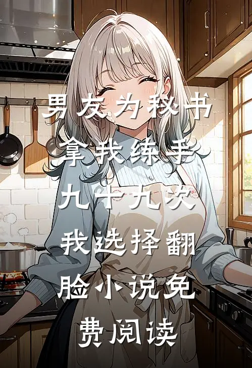 男友为秘书拿我练手九十九次，我选择翻脸小说免费阅读