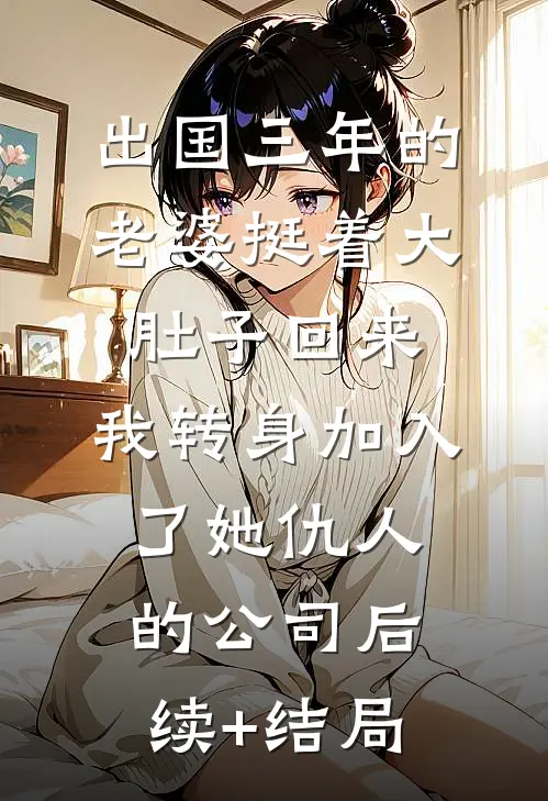 出国三年的老婆挺着大肚子回来，我转身加入了她仇人的公司后续+结局