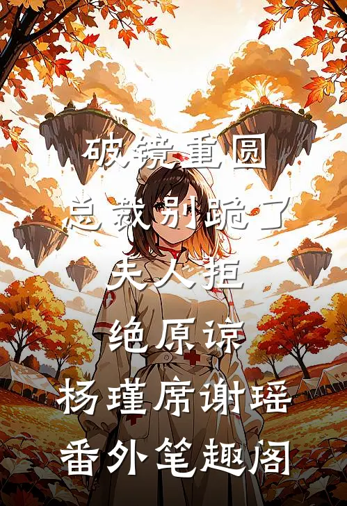 破镜重圆：总裁别跪了，夫人拒绝原谅：杨瑾席谢瑶番外笔趣阁