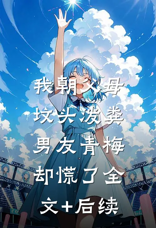 我朝父母坟头泼粪，男友青梅却慌了全文+后续