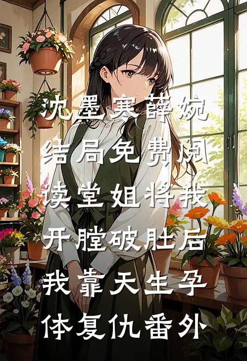 沈墨寒薛婉结局免费阅读堂姐将我开膛破肚后，我靠天生孕体复仇番外