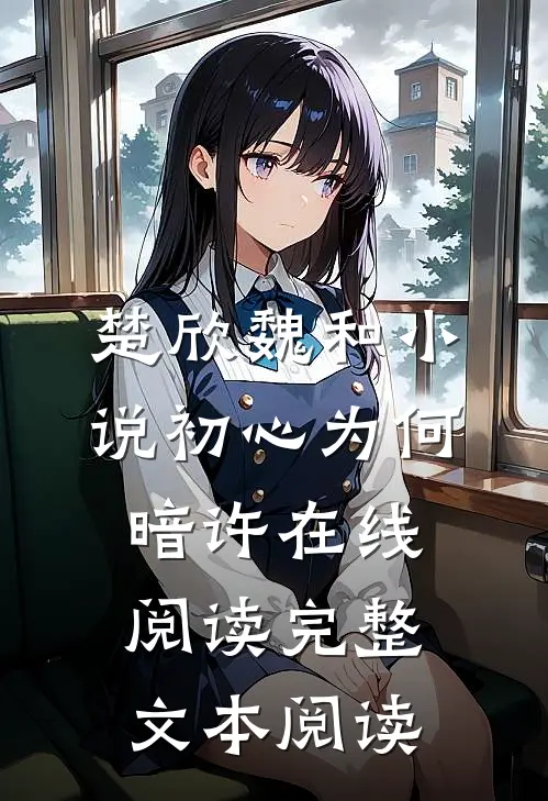 楚欣魏和小说_初心为何暗许在线阅读_完整文本阅读