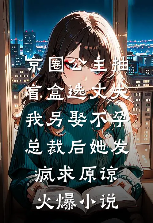 京圈公主抽盲盒选丈夫，我另娶不孕总裁后她发疯求原谅火爆小说