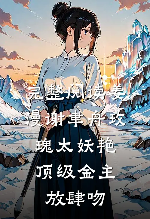 完整阅读姜漫谢聿舟玫瑰太妖艳,顶级金主放肆吻