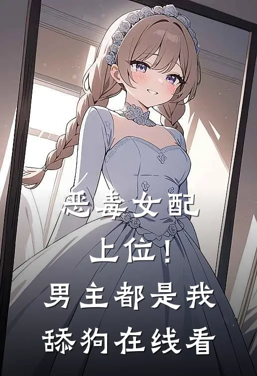 恶毒女配上位！男主都是我舔狗在线看