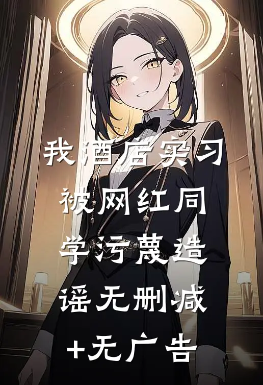 我酒店实习，被网红同学污蔑造谣无删减+无广告