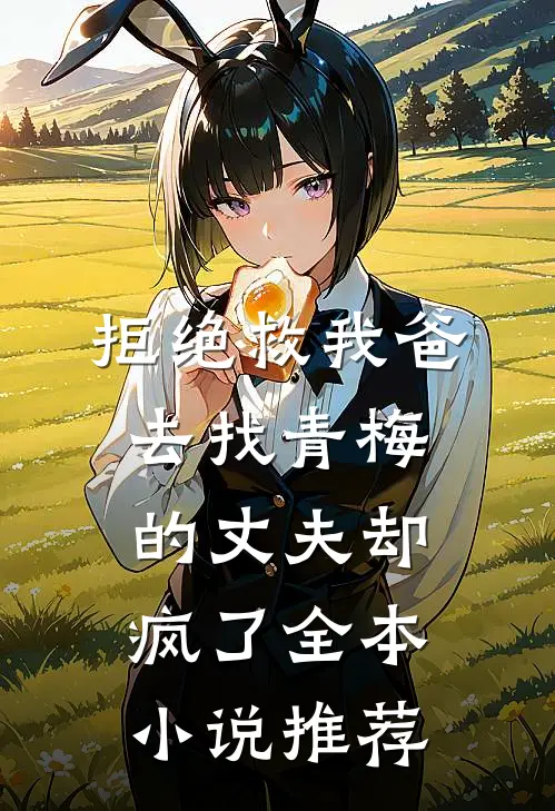 拒绝救我爸，去找青梅的丈夫却疯了全本小说推荐