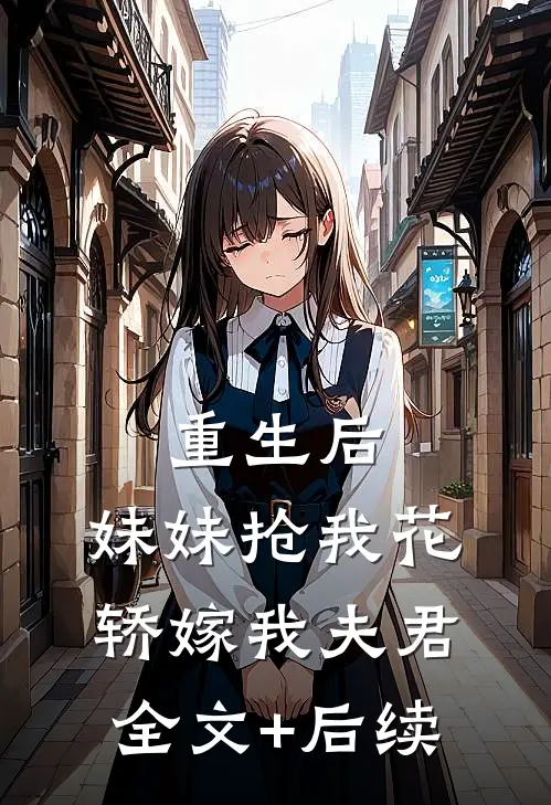 重生后，妹妹抢我花轿嫁我夫君全文+后续