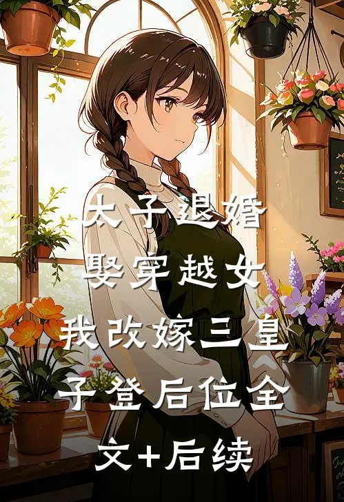 太子退婚娶穿越女，我改嫁三皇子登后位全文+后续