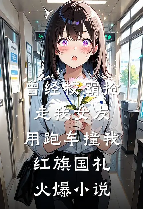 曾经校霸抢走我女友，用跑车撞我红旗国礼火爆小说