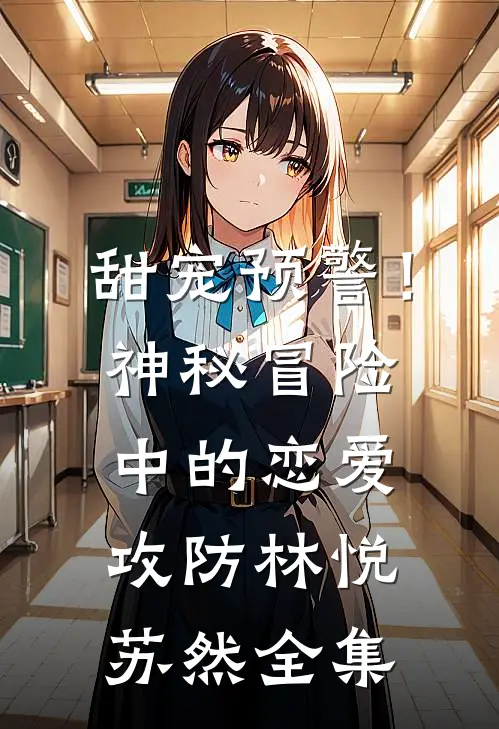 甜宠预警！神秘冒险中的恋爱攻防林悦苏然 全集