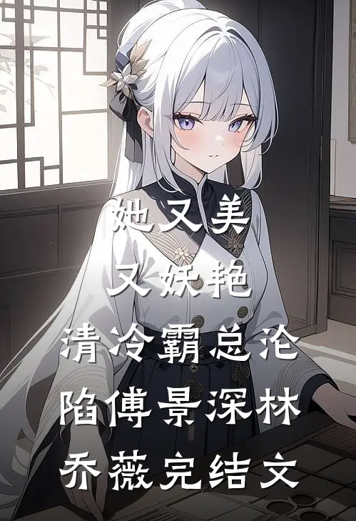 她又美又妖艳，清冷霸总沦陷傅景深林乔薇完结文