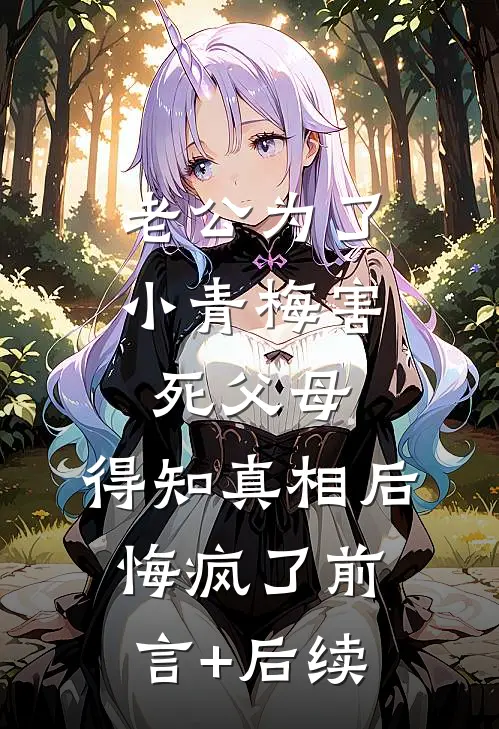 老公为了小青梅害死父母，得知真相后悔疯了前言+后续