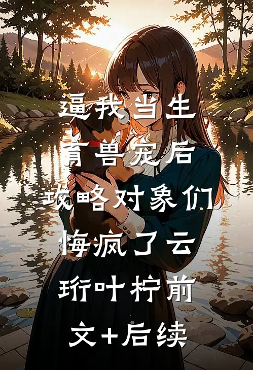 逼我当生育兽宠后，攻略对象们悔疯了云珩叶柠前文+后续