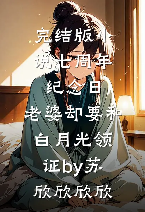 完结版小说七周年纪念日，老婆却要和白月光领证by苏欣欣欣欣