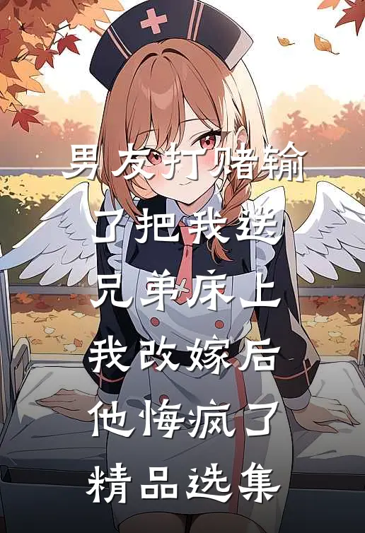 男友打赌输了把我送兄弟床上，我改嫁后他悔疯了精品选集