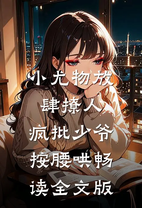 小尤物放肆撩人，疯批少爷按腰哄畅读全文版