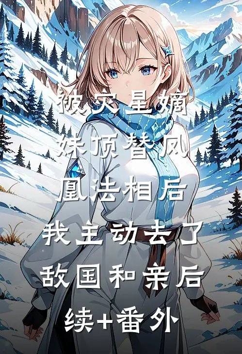 被灾星嫡妹顶替凤凰法相后，我主动去了敌国和亲后续+番外