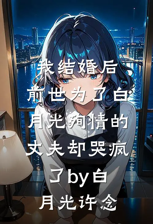 我结婚后，前世为了白月光殉情的丈夫却哭疯了by白月光许念