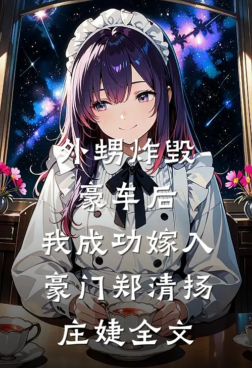 外甥炸毁豪车后，我成功嫁入豪门郑清扬庄婕全文