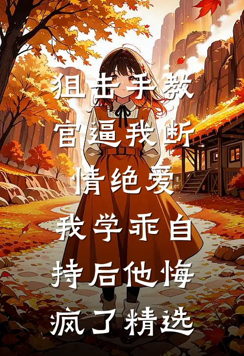 狙击手教官逼我断情绝爱，我学乖自持后他悔疯了精选